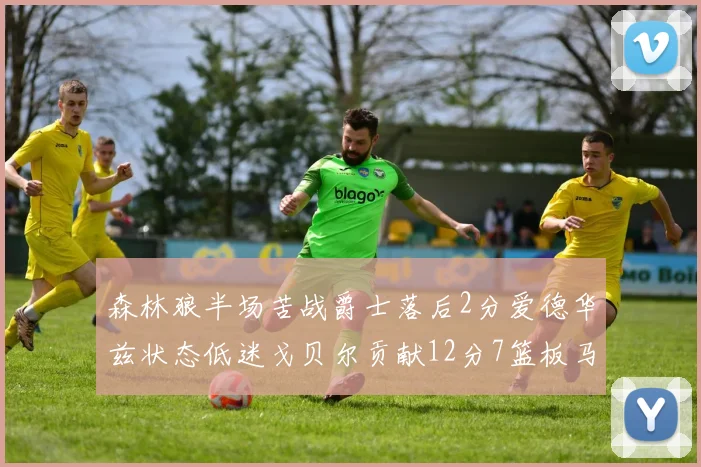 森林狼半场苦战爵士落后2分爱德华兹状态低迷戈贝尔贡献12分7篮板马卡表现抢眼拿下15分
