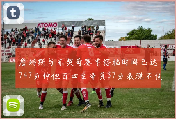 詹姆斯与东契奇赛季搭档时间已达747分钟但百回合净负57分表现不佳