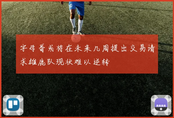 字母哥或将在未来几周提出交易请求雄鹿队现状难以逆转