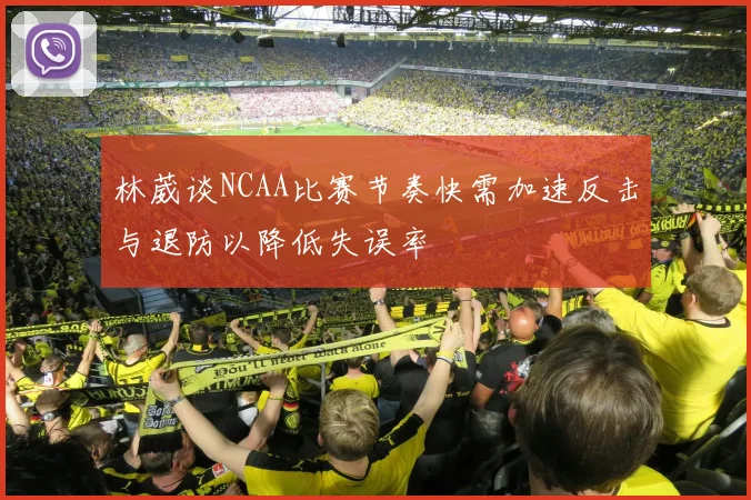林葳谈NCAA比赛节奏快需加速反击与退防以降低失误率