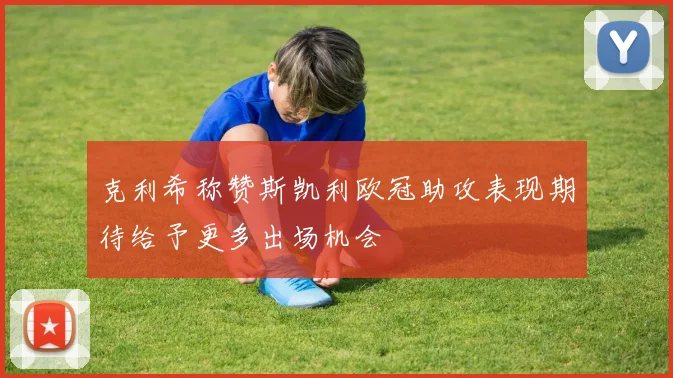 克利希称赞斯凯利欧冠助攻表现期待给予更多出场机会
