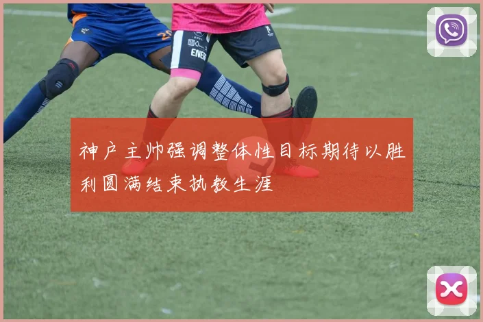 神户主帅强调整体性目标期待以胜利圆满结束执教生涯