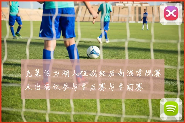 克莱伯为湖人征战经历尚浅常规赛未出场仅参与季后赛与季前赛