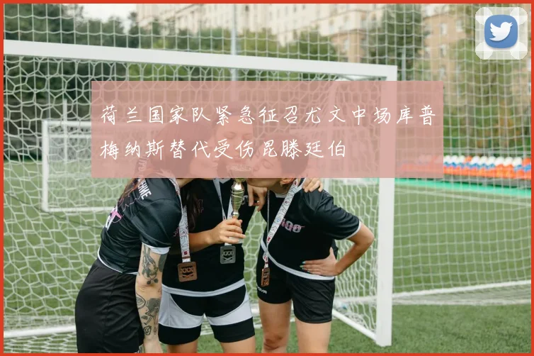 荷兰国家队紧急征召尤文中场库普梅纳斯替代受伤昆滕廷伯