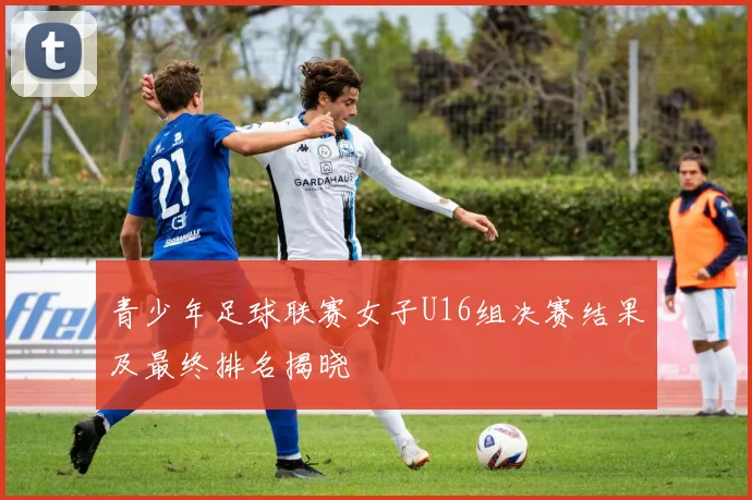 青少年足球联赛女子U16组决赛结果及最终排名揭晓