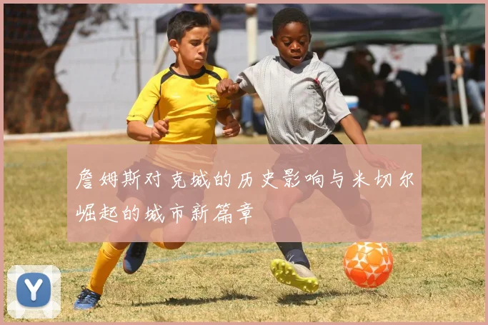 詹姆斯对克城的历史影响与米切尔崛起的城市新篇章