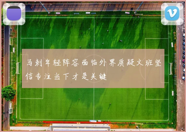 马刺年轻阵容面临外界质疑文班坚信专注当下才是关键