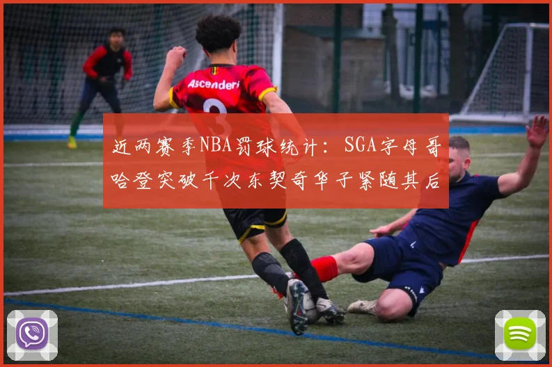 近两赛季NBA罚球统计：SGA字母哥哈登突破千次东契奇华子紧随其后
