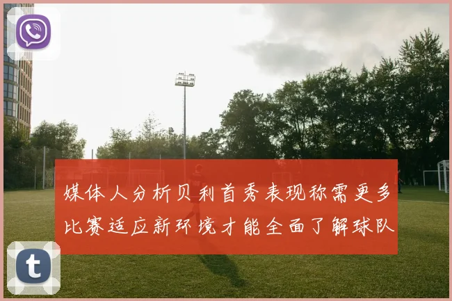 媒体人分析贝利首秀表现称需更多比赛适应新环境才能全面了解球队