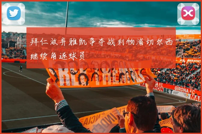 拜仁放弃雅凯争夺战利物浦切尔西继续角逐球员