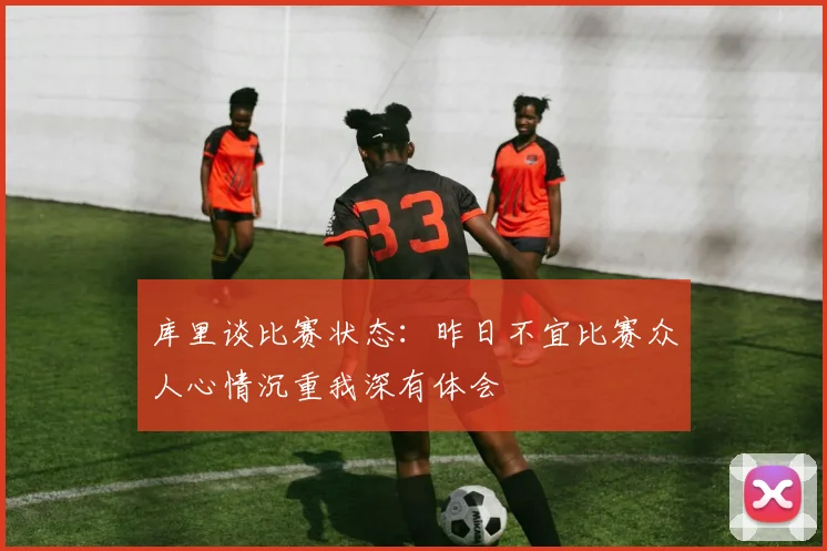 库里谈比赛状态：昨日不宜比赛众人心情沉重我深有体会