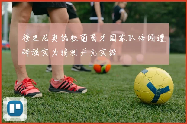 穆里尼奥执教葡萄牙国家队传闻遭辟谣实为猜测并无实据