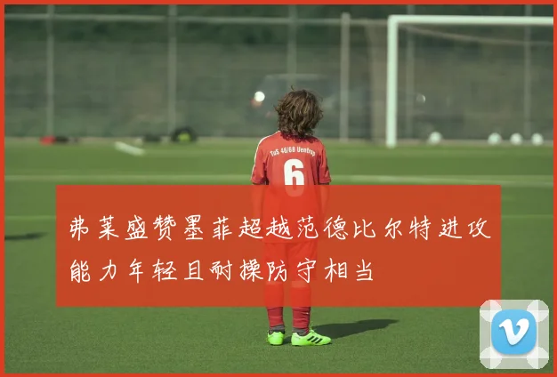弗莱盛赞墨菲超越范德比尔特进攻能力年轻且耐操防守相当