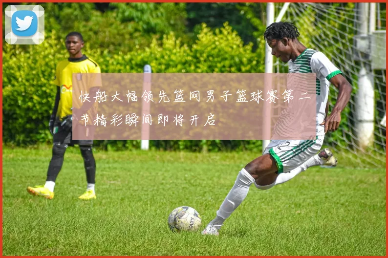 快船大幅领先篮网男子篮球赛第二节精彩瞬间即将开启