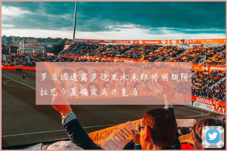 罗马诺透露罗德里未来即将明朗阿拉巴今夏确定离开皇马