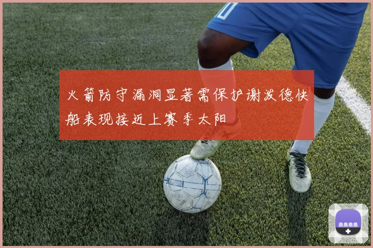 火箭防守漏洞显著需保护谢泼德快船表现接近上赛季太阳