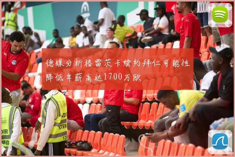 德媒分析格雷茨卡续约拜仁可能性降低年薪高达1700万欧