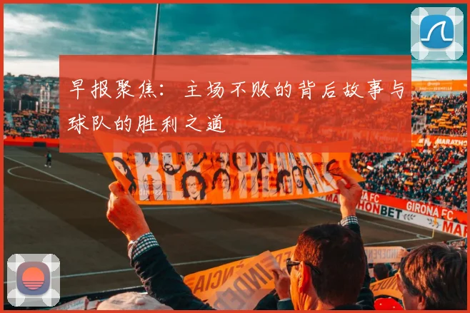 早报聚焦：主场不败的背后故事与球队的胜利之道
