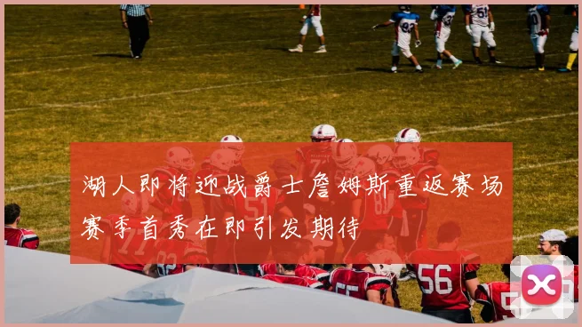 湖人即将迎战爵士詹姆斯重返赛场赛季首秀在即引发期待