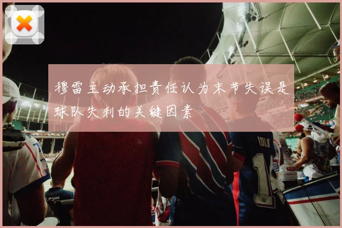 穆雷主动承担责任认为末节失误是球队失利的关键因素