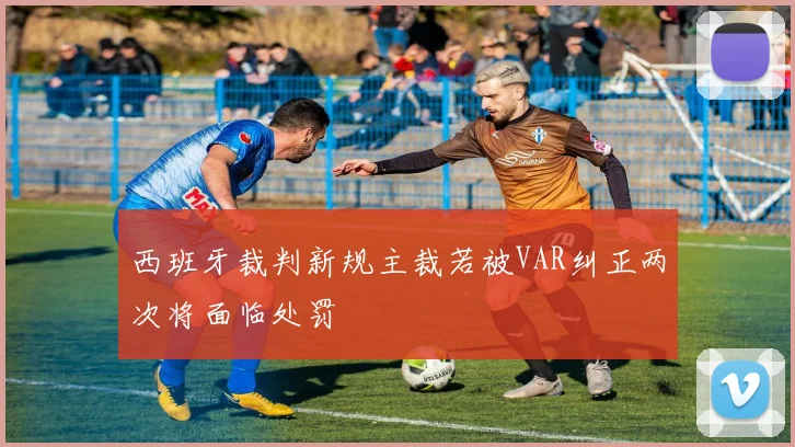 西班牙裁判新规主裁若被VAR纠正两次将面临处罚