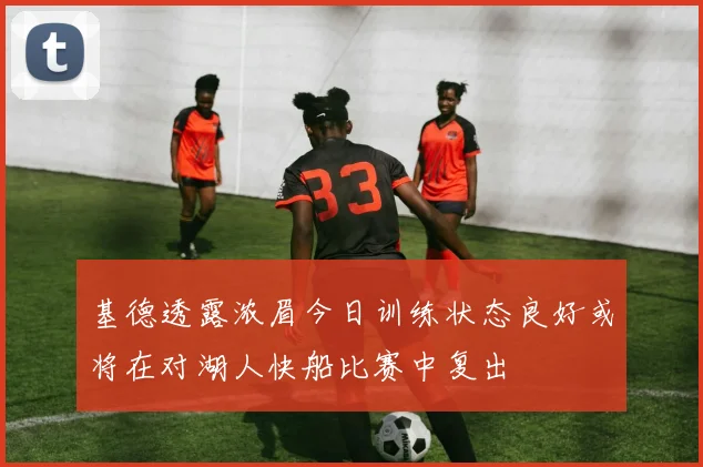 基德透露浓眉今日训练状态良好或将在对湖人快船比赛中复出