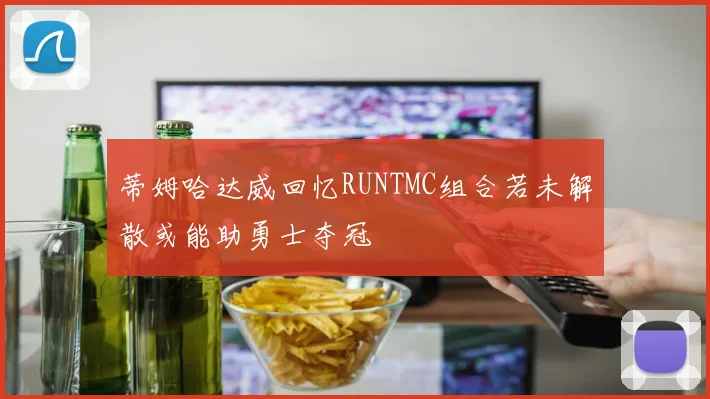 蒂姆哈达威回忆RUNTMC组合若未解散或能助勇士夺冠