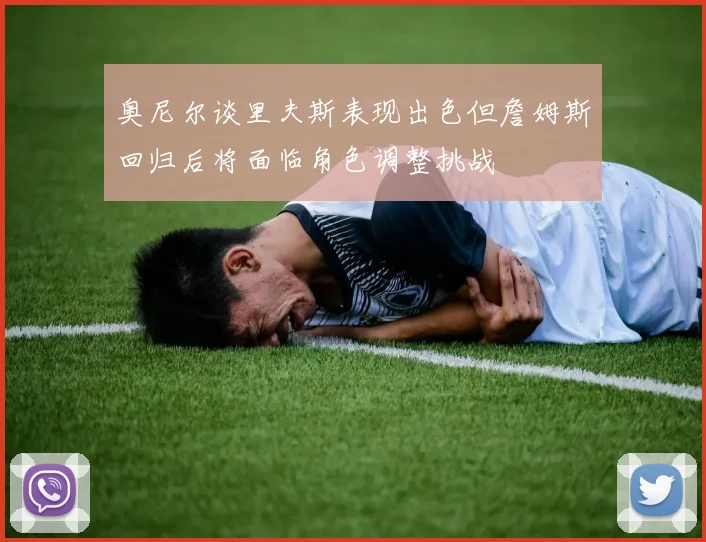 奥尼尔谈里夫斯表现出色但詹姆斯回归后将面临角色调整挑战
