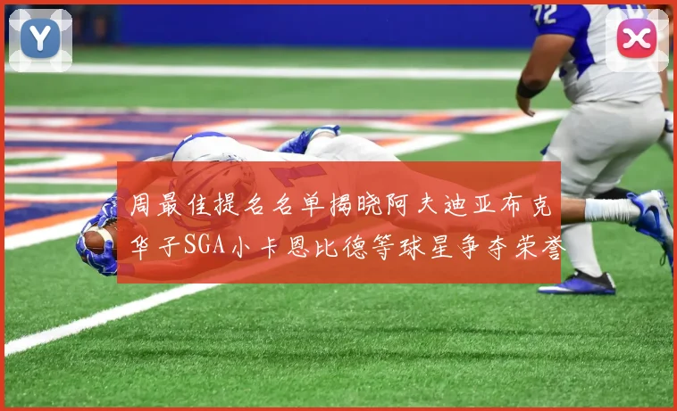 周最佳提名名单揭晓阿夫迪亚布克华子SGA小卡恩比德等球星争夺荣誉