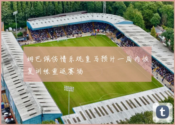 姆巴佩伤情乐观皇马预计一周内恢复训练重返赛场