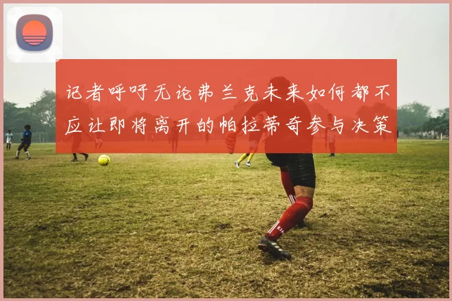 记者呼吁无论弗兰克未来如何都不应让即将离开的帕拉蒂奇参与决策