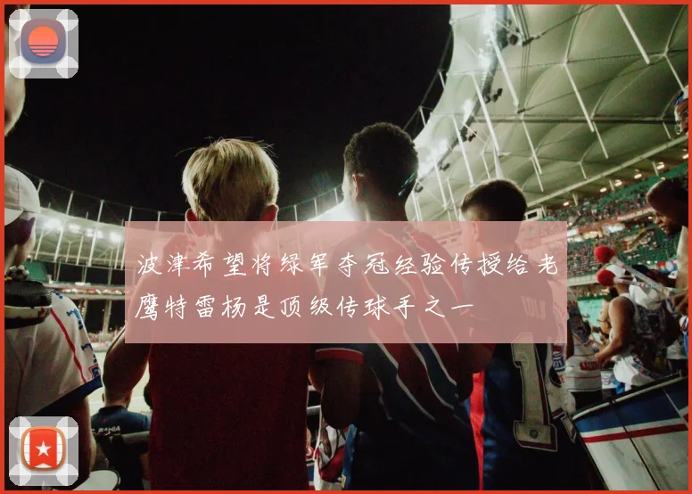 波津希望将绿军夺冠经验传授给老鹰特雷杨是顶级传球手之一