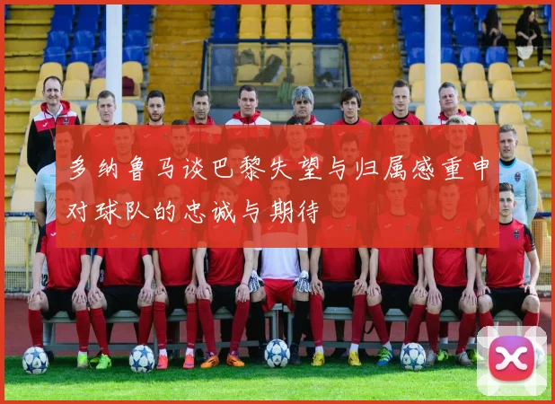 多纳鲁马谈巴黎失望与归属感重申对球队的忠诚与期待