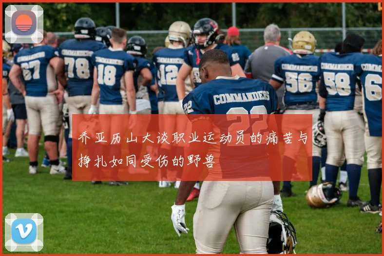 乔亚历山大谈职业运动员的痛苦与挣扎如同受伤的野兽