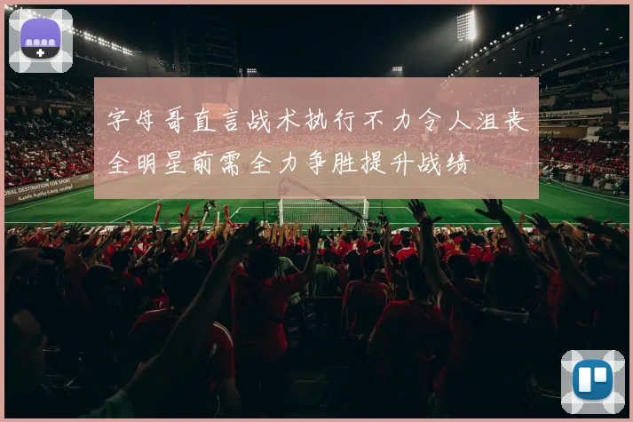 字母哥直言战术执行不力令人沮丧全明星前需全力争胜提升战绩