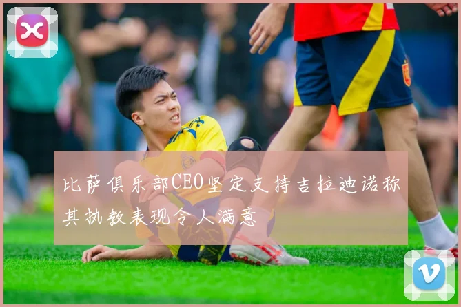 比萨俱乐部CEO坚定支持吉拉迪诺称其执教表现令人满意