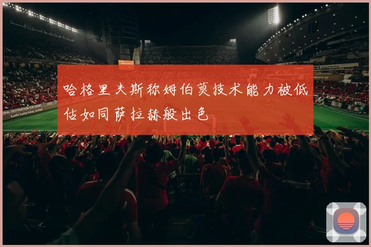 哈格里夫斯称姆伯莫技术能力被低估如同萨拉赫般出色
