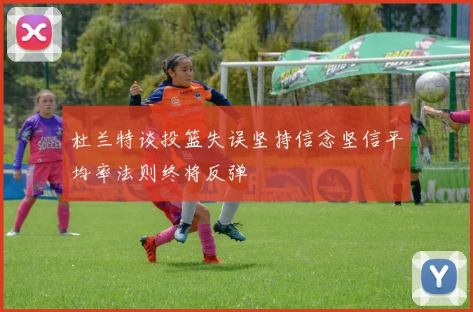杜兰特谈投篮失误坚持信念坚信平均率法则终将反弹