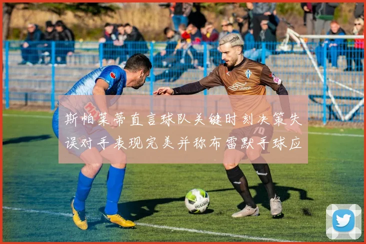 斯帕莱蒂直言球队关键时刻决策失误对手表现完美并称布雷默手球应判点球