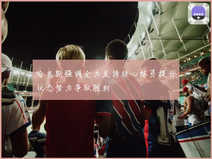 哈克斯强调全力支持核心球员提升状态努力争取胜利