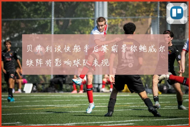 贝弗利谈快船季后赛前景称鲍威尔缺阵将影响球队表现