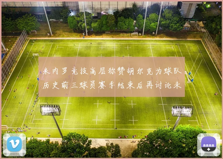 米内罗竞技高层称赞胡尔克为球队历史前三球员赛季结束后再讨论未来计划