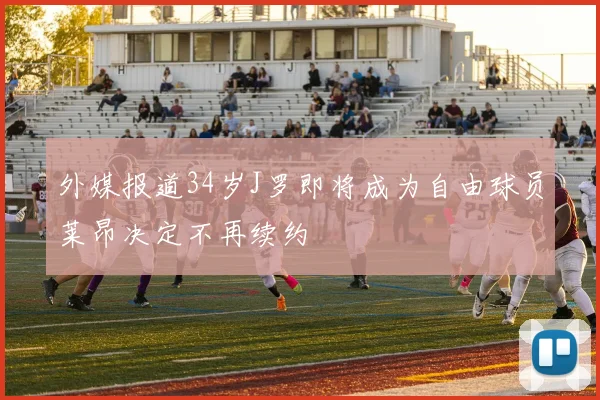 外媒报道34岁J罗即将成为自由球员莱昂决定不再续约