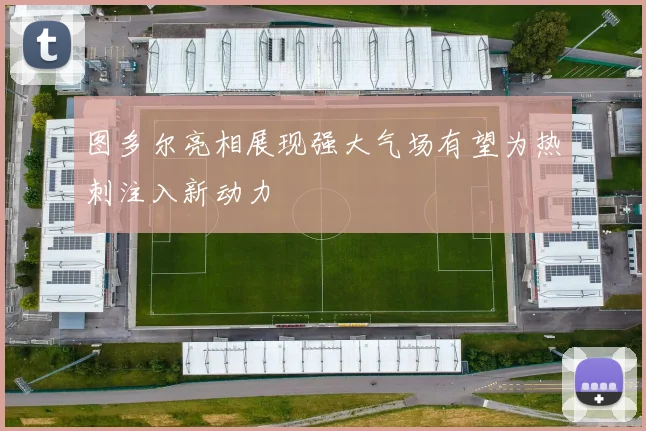 图多尔亮相展现强大气场有望为热刺注入新动力