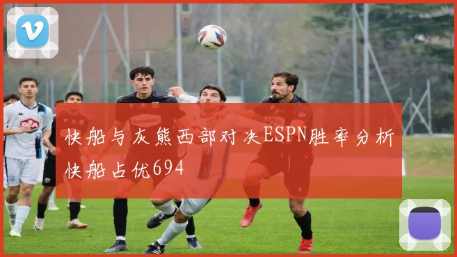 快船与灰熊西部对决ESPN胜率分析快船占优694