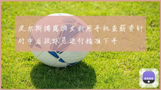 皮尔斯揭露捞女利用手机查薪资针对中后段球员进行精准下手
