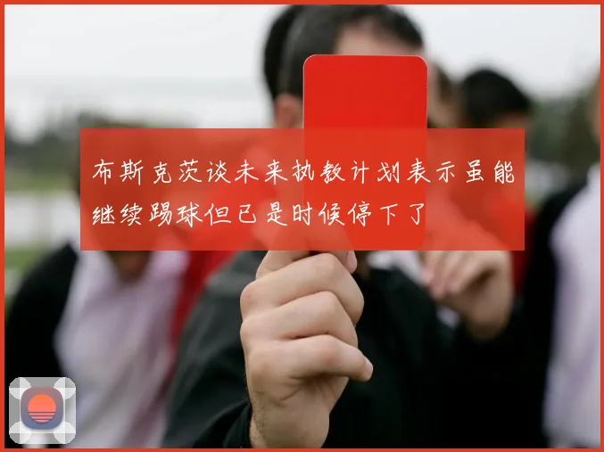 布斯克茨谈未来执教计划表示虽能继续踢球但已是时候停下了