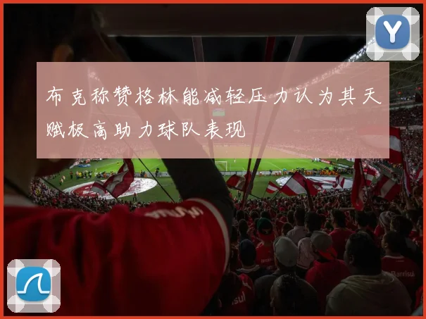布克称赞格林能减轻压力认为其天赋极高助力球队表现