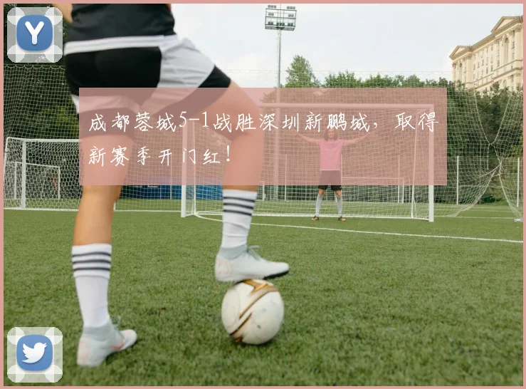 成都蓉城5-1战胜深圳新鹏城，取得新赛季开门红！