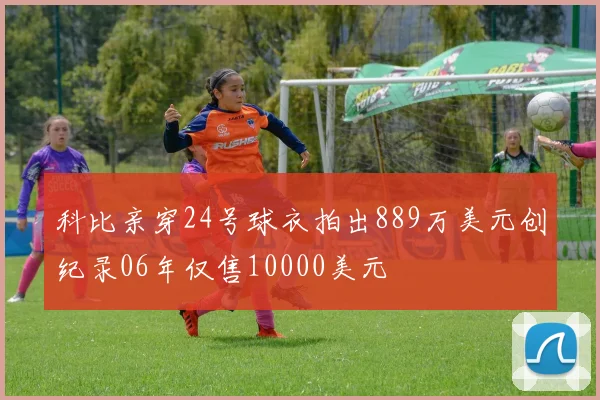 科比亲穿24号球衣拍出889万美元创纪录06年仅售10000美元